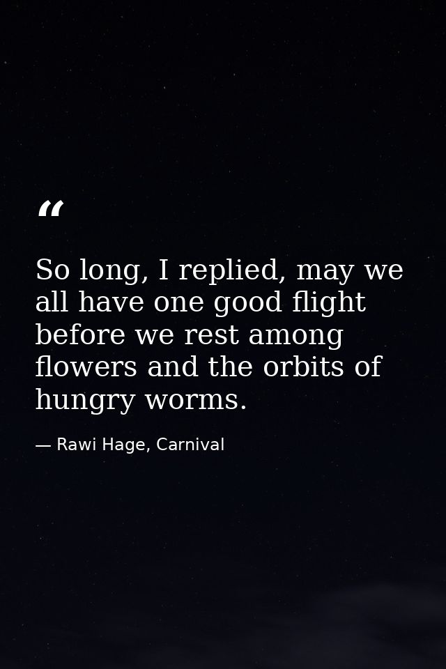 So long, I replied, may we all have one good flight before we rest among flowers and the orbits of hungry worms. — Rawi Hage, Carnival