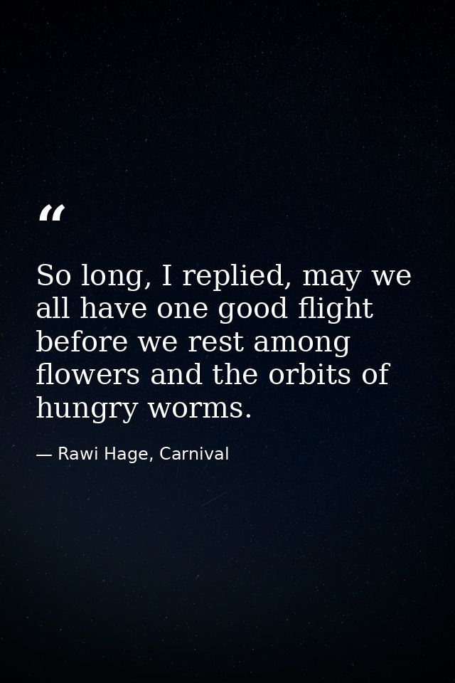 So long, I replied, may we all have one good flight before we rest among flowers and the orbits of hungry worms. — Rawi Hage, Carnival