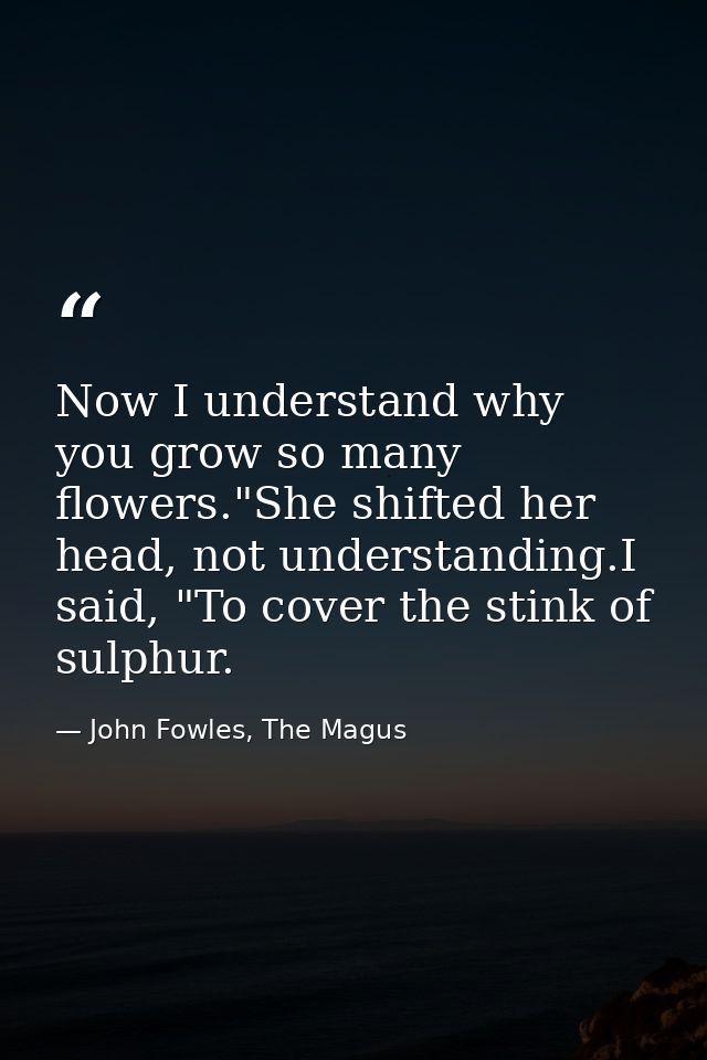 Now I understand why you grow so many flowers."She shifted her head, not understanding.I said, "To cover the stink of su — John Fowles, The Magus