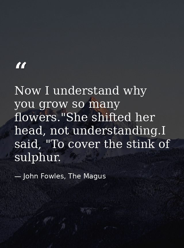 Now I understand why you grow so many flowers."She shifted her head, not understanding.I said, "To cover the stink of su — John Fowles, The Magus