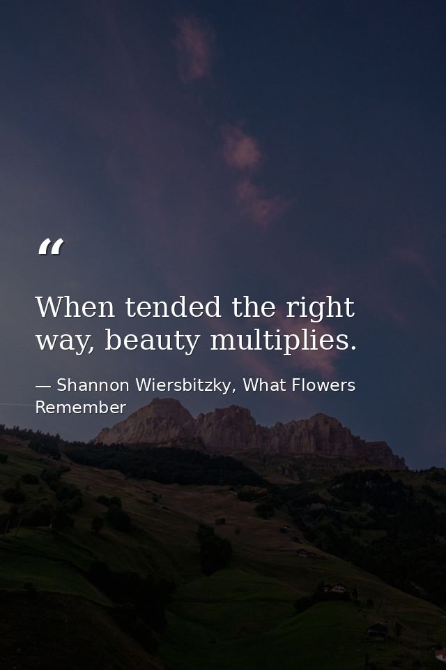 When tended the right way, beauty multiplies. — Shannon Wiersbitzky, What Flowers Remember