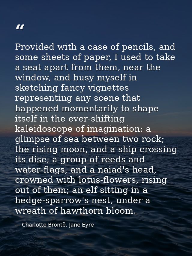 Provided with a case of pencils, and some sheets of paper, I used to take a seat apart from them, near the window, and b — Charlotte Brontë, Jane Eyre
