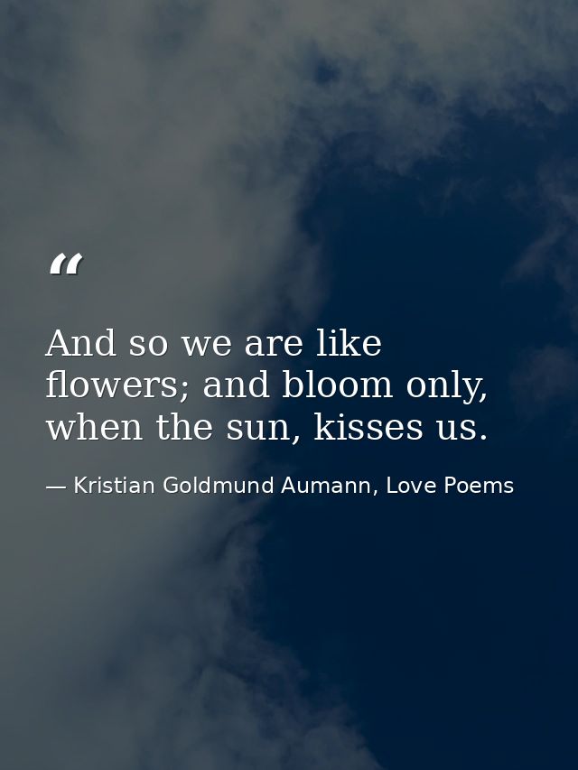 And so we are like flowers; and bloom only, when the sun, kisses us. — Kristian Goldmund Aumann, Love Poems