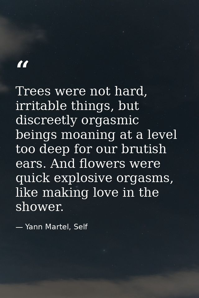 Trees were not hard, irritable things, but discreetly orgasmic beings moaning at a level too deep for our brutish ears.  — Yann Martel, Self