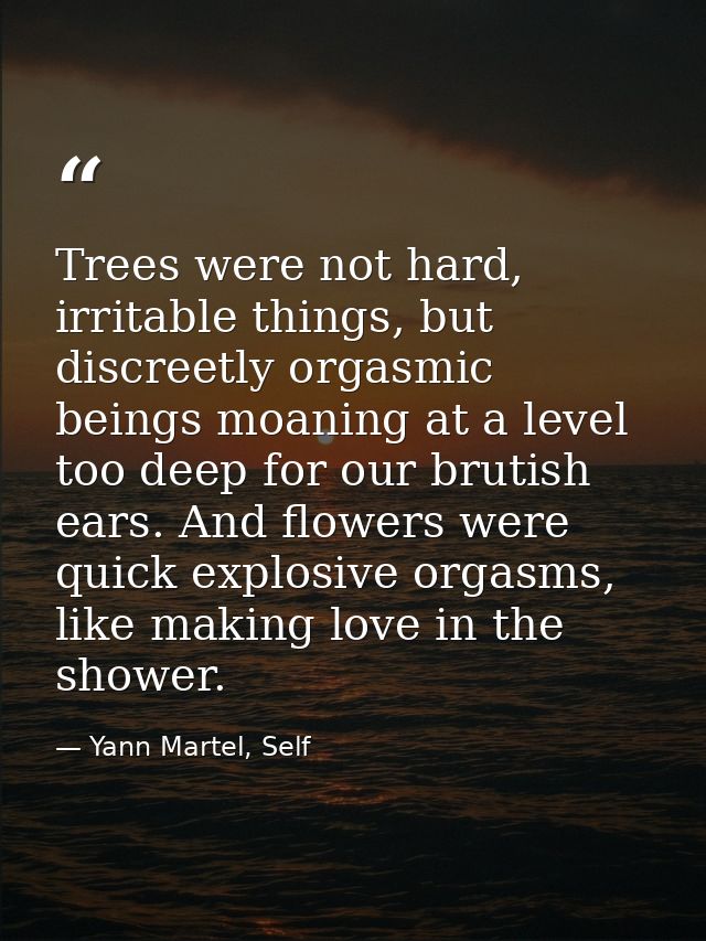 Trees were not hard, irritable things, but discreetly orgasmic beings moaning at a level too deep for our brutish ears.  — Yann Martel, Self