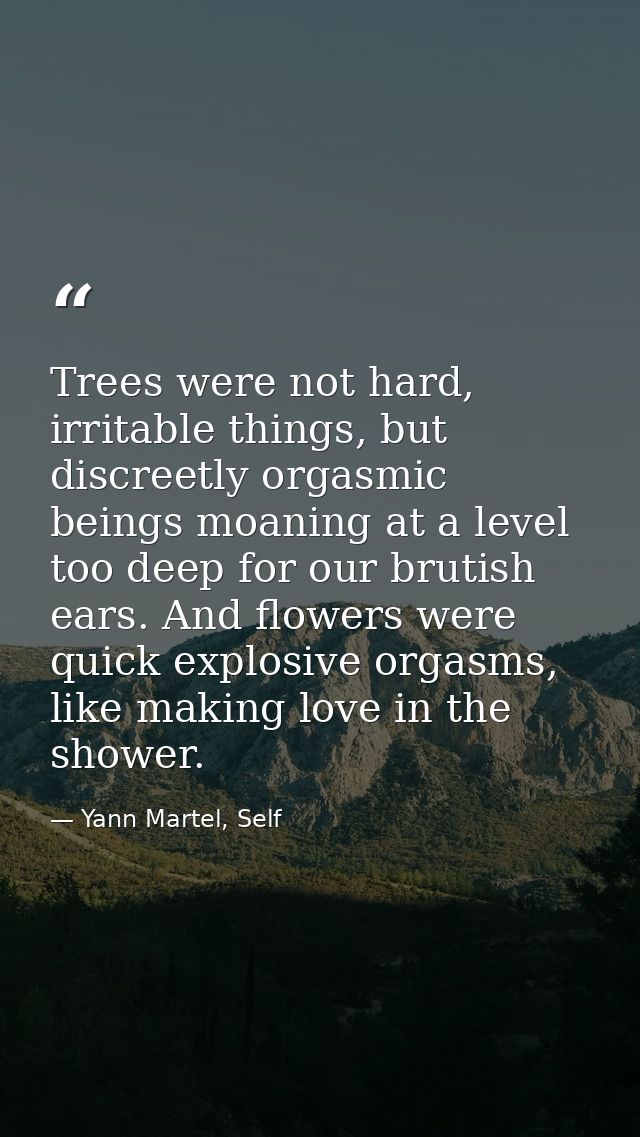 Trees were not hard, irritable things, but discreetly orgasmic beings moaning at a level too deep for our brutish ears.  — Yann Martel, Self