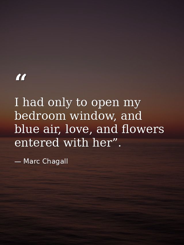 I had only to open my bedroom window, and blue air, love, and flowers entered with her”. — Marc Chagall