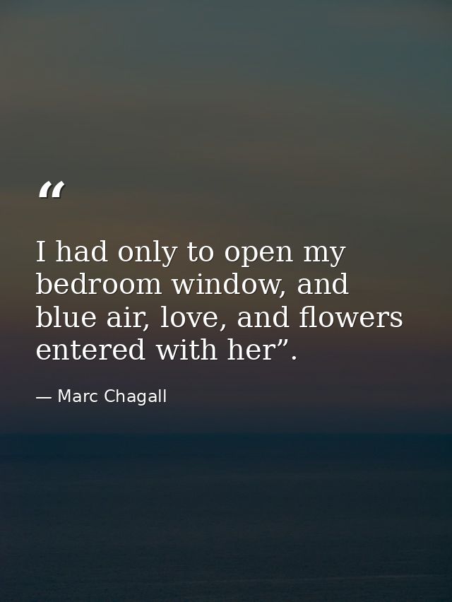 I had only to open my bedroom window, and blue air, love, and flowers entered with her”. — Marc Chagall