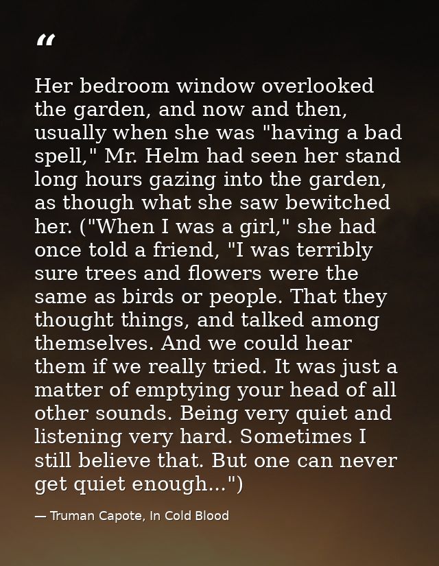 Her bedroom window overlooked the garden, and now and then, usually when she was "having a bad spell," Mr. Helm had seen — Truman Capote, In Cold Blood