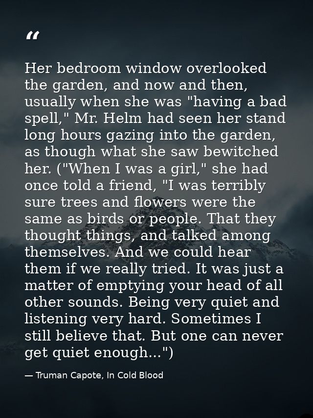 Her bedroom window overlooked the garden, and now and then, usually when she was "having a bad spell," Mr. Helm had seen — Truman Capote, In Cold Blood