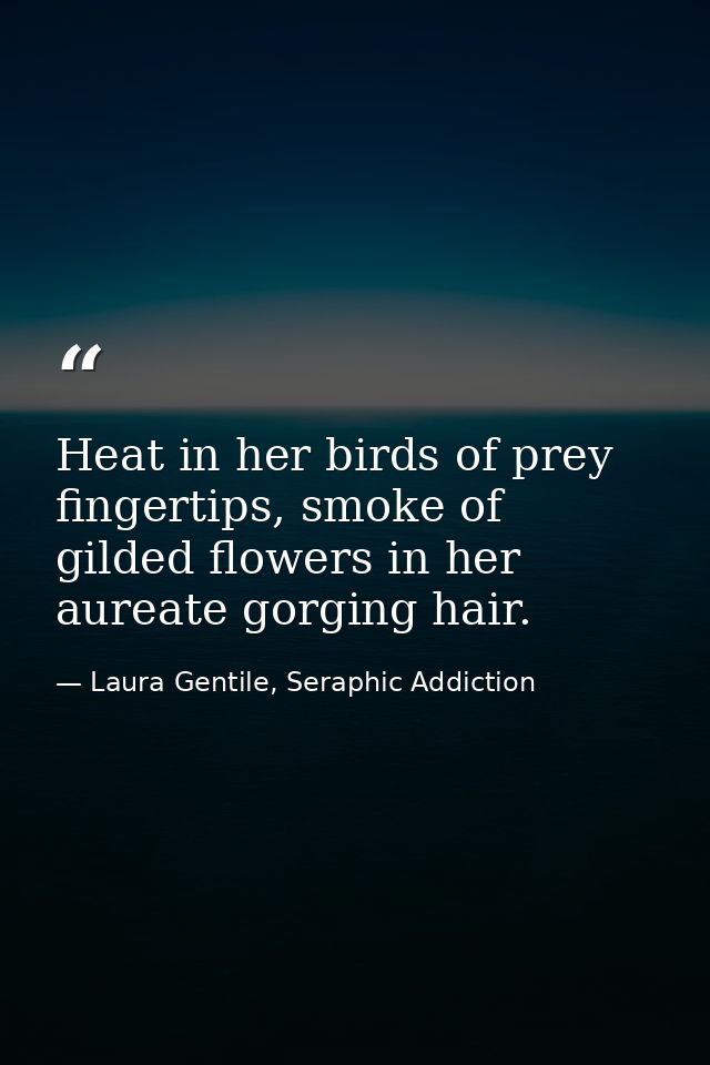 Heat in her birds of prey fingertips, smoke of gilded flowers in her aureate gorging hair. — Laura Gentile, Seraphic Addiction