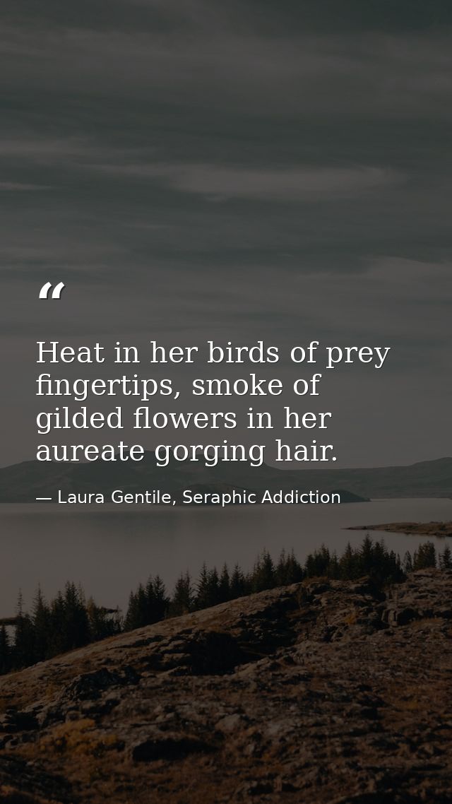 Heat in her birds of prey fingertips, smoke of gilded flowers in her aureate gorging hair. — Laura Gentile, Seraphic Addiction