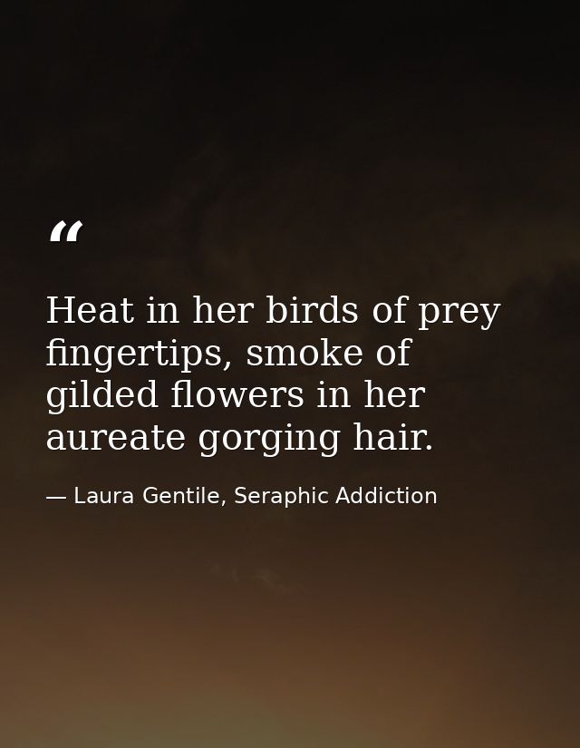 Heat in her birds of prey fingertips, smoke of gilded flowers in her aureate gorging hair. — Laura Gentile, Seraphic Addiction