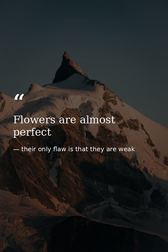 Flowers are almost perfect — their only flaw is that they are weak