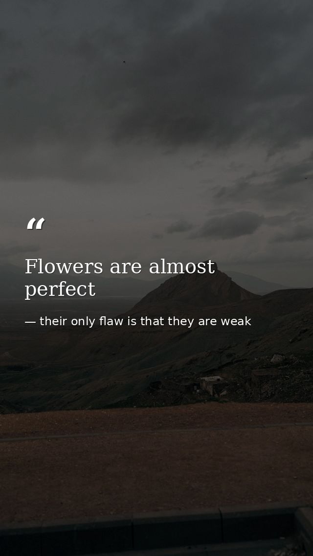 Flowers are almost perfect — their only flaw is that they are weak