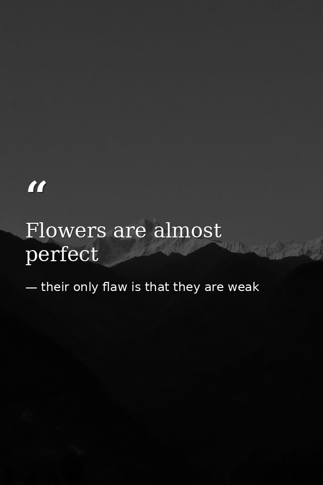 Flowers are almost perfect — their only flaw is that they are weak
