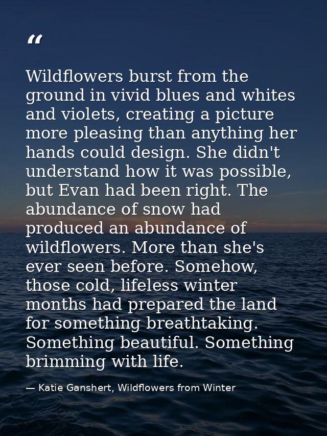 Wildflowers burst from the ground in vivid blues and whites and violets, creating a picture more pleasing than anything  — Katie Ganshert, Wildflowers from Winter