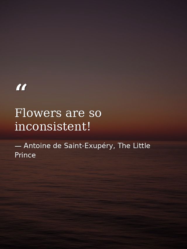 Flowers are so inconsistent! — Antoine de Saint-Exupéry, The Little Prince