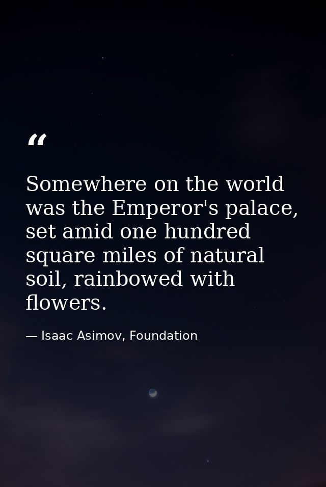 Somewhere on the world was the Emperor's palace, set amid one hundred square miles of natural soil, rainbowed with flowe — Isaac Asimov, Foundation