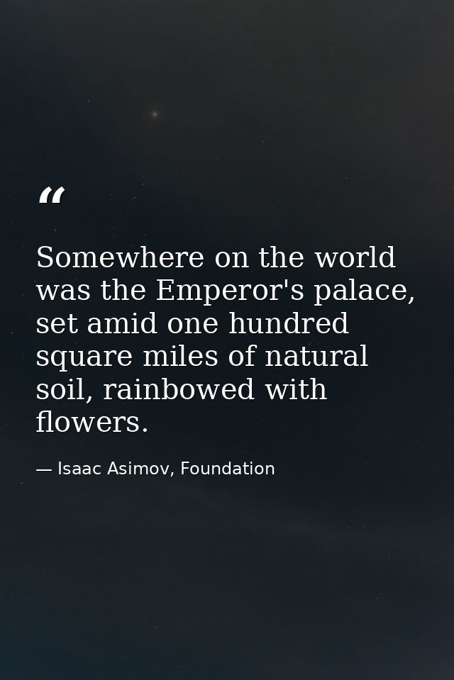 Somewhere on the world was the Emperor's palace, set amid one hundred square miles of natural soil, rainbowed with flowe — Isaac Asimov, Foundation
