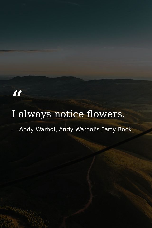 I always notice flowers. — Andy Warhol, Andy Warhol's Party Book