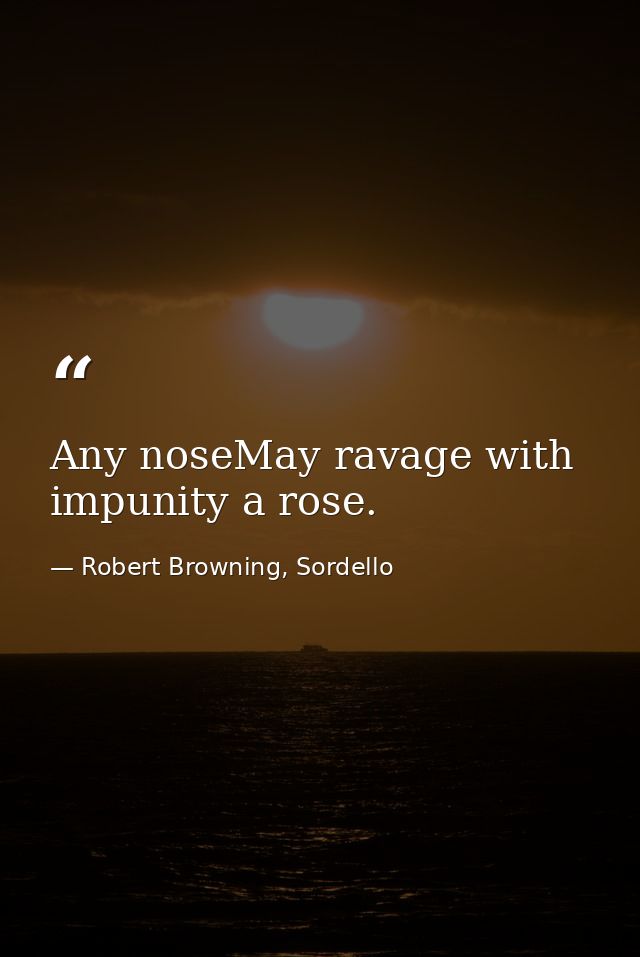 Any noseMay ravage with impunity a rose. — Robert Browning, Sordello