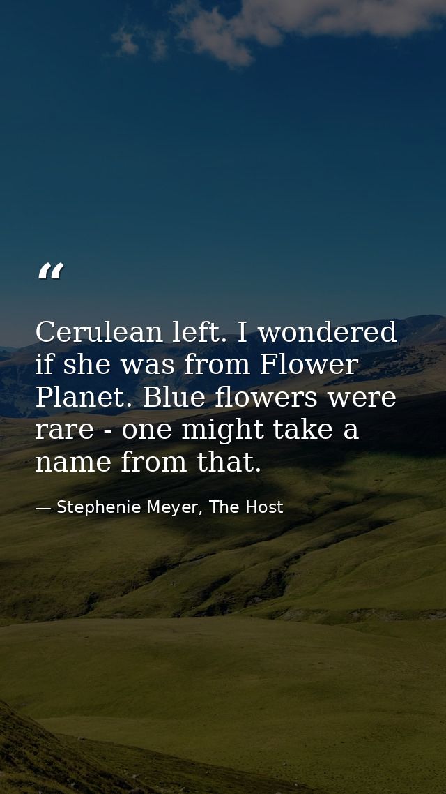 Cerulean left. I wondered if she was from Flower Planet. Blue flowers were rare - one might take a name from that. — Stephenie Meyer, The Host