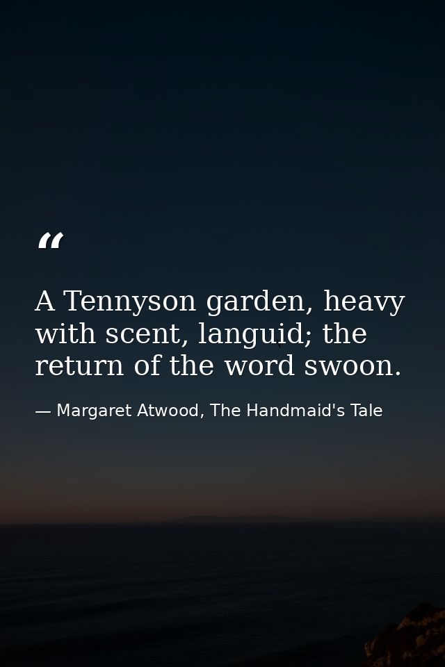 A Tennyson garden, heavy with scent, languid; the return of the word swoon. — Margaret Atwood, The Handmaid's Tale