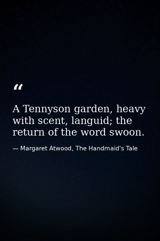 A Tennyson garden, heavy with scent, languid; the return of the word swoon. — Margaret Atwood, The Handmaid's Tale