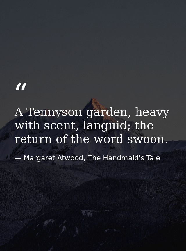 A Tennyson garden, heavy with scent, languid; the return of the word swoon. — Margaret Atwood, The Handmaid's Tale