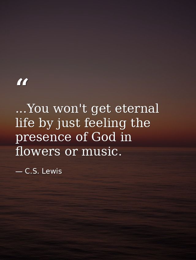 ...You won't get eternal life by just feeling the presence of God in flowers or music. — C.S. Lewis