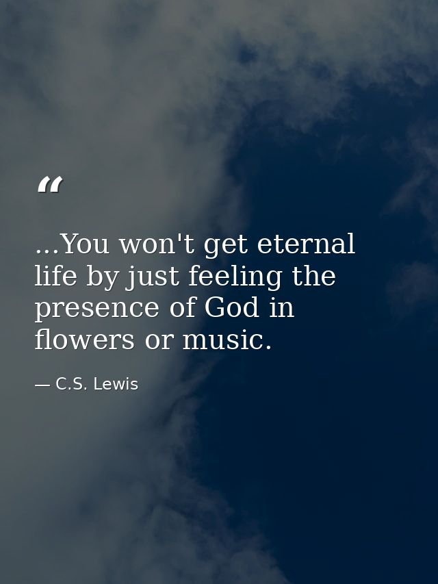 ...You won't get eternal life by just feeling the presence of God in flowers or music. — C.S. Lewis