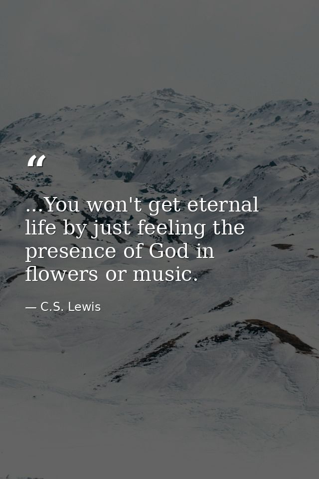...You won't get eternal life by just feeling the presence of God in flowers or music. — C.S. Lewis
