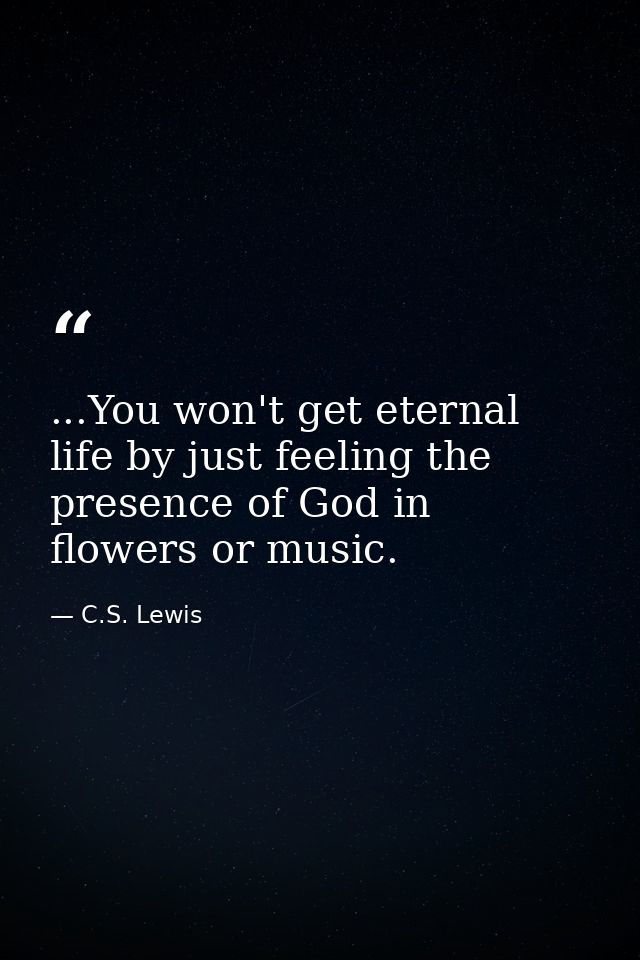 ...You won't get eternal life by just feeling the presence of God in flowers or music. — C.S. Lewis