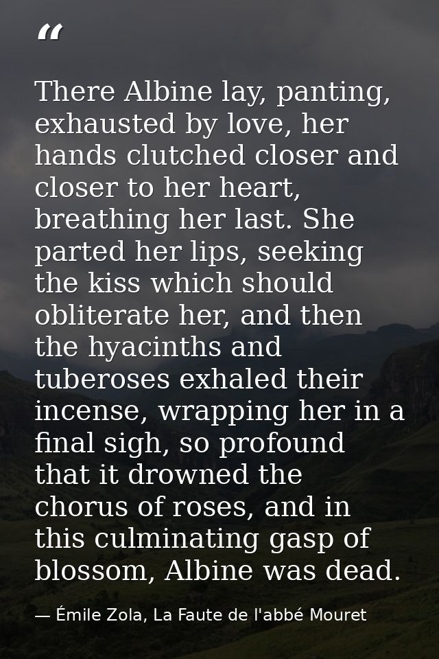 There Albine lay, panting, exhausted by love, her hands clutched closer and closer to her heart, breathing her last. She — Émile Zola, La Faute de l'abbé Mouret