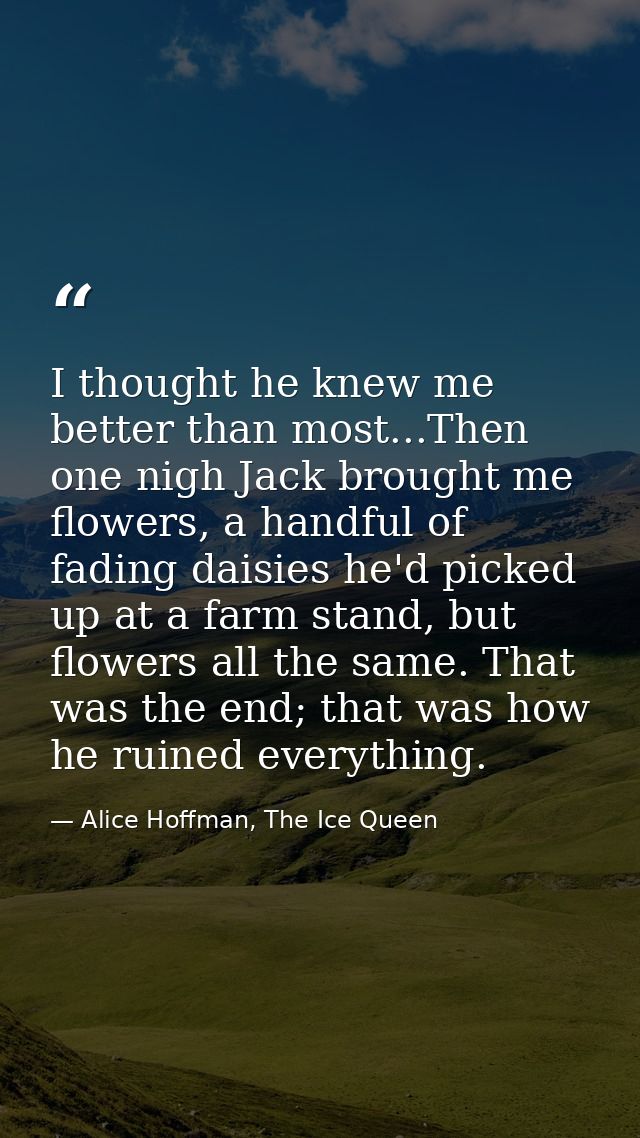 I thought he knew me better than most...Then one nigh Jack brought me flowers, a handful of fading daisies he'd picked u — Alice Hoffman, The Ice Queen