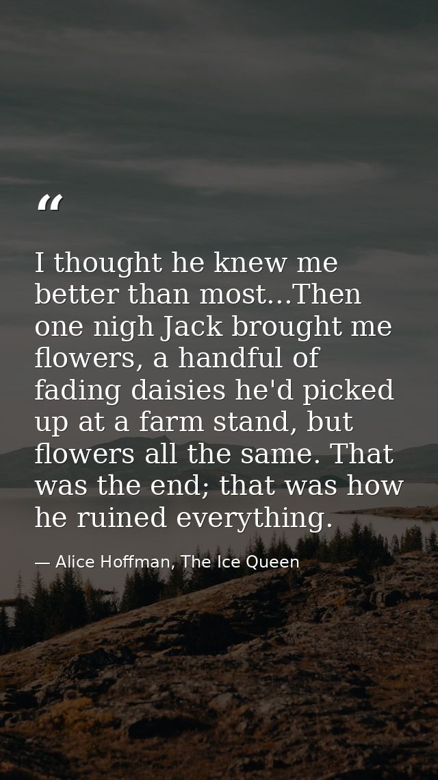 I thought he knew me better than most...Then one nigh Jack brought me flowers, a handful of fading daisies he'd picked u — Alice Hoffman, The Ice Queen