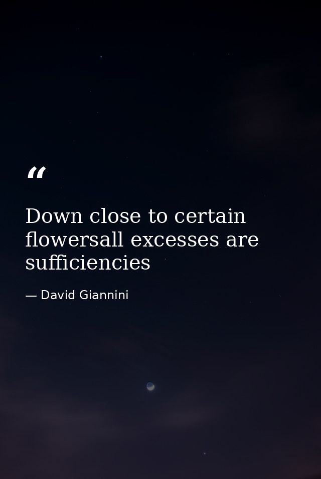 Down close to certain flowersall excesses are sufficiencies — David Giannini
