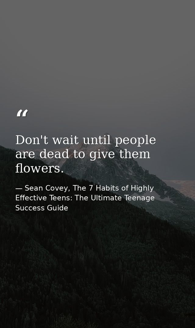 Don't wait until people are dead to give them flowers. — Sean Covey, The 7 Habits of Highly Effective Teens: The Ultimate Teenage Success Guide