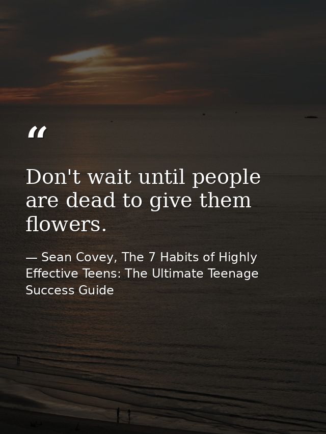 Don't wait until people are dead to give them flowers. — Sean Covey, The 7 Habits of Highly Effective Teens: The Ultimate Teenage Success Guide