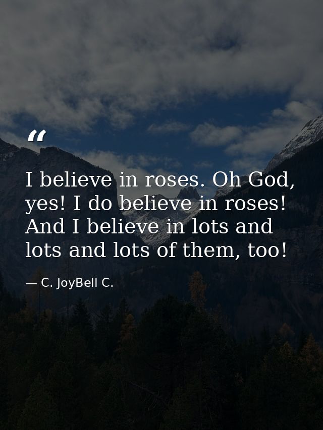 I believe in roses. Oh God, yes! I do believe in roses! And I believe in lots and lots and lots of them, too! — C. JoyBell C.