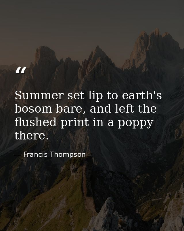 Summer set lip to earth's bosom bare, and left the flushed print in a poppy there. — Francis Thompson