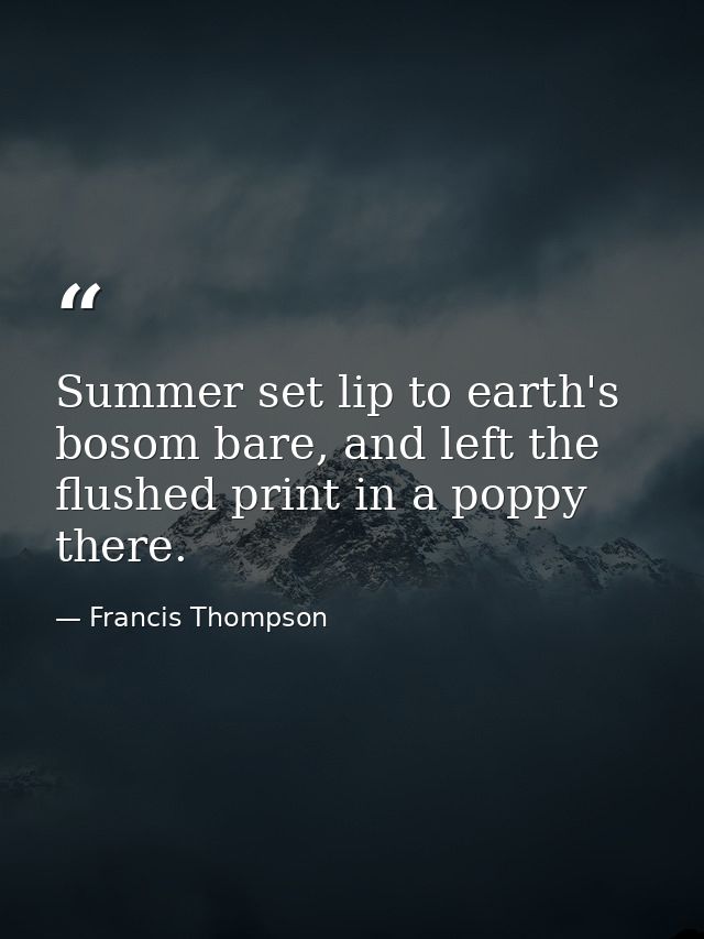 Summer set lip to earth's bosom bare, and left the flushed print in a poppy there. — Francis Thompson
