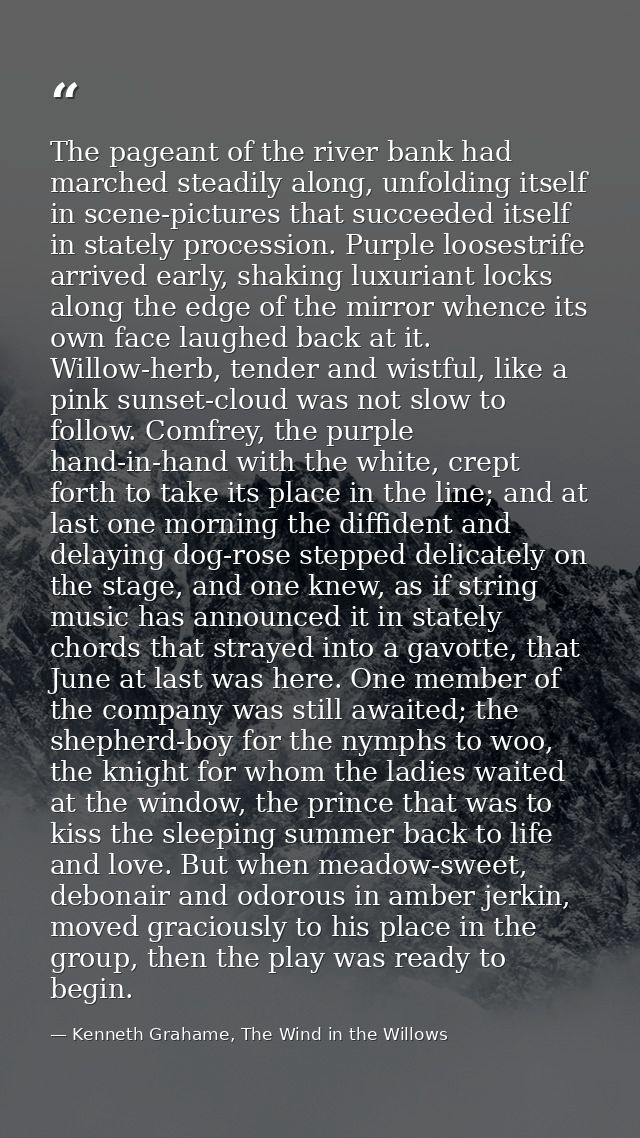 The pageant of the river bank had marched steadily along, unfolding itself in scene-pictures that succeeded itself in st — Kenneth Grahame, The Wind in the Willows