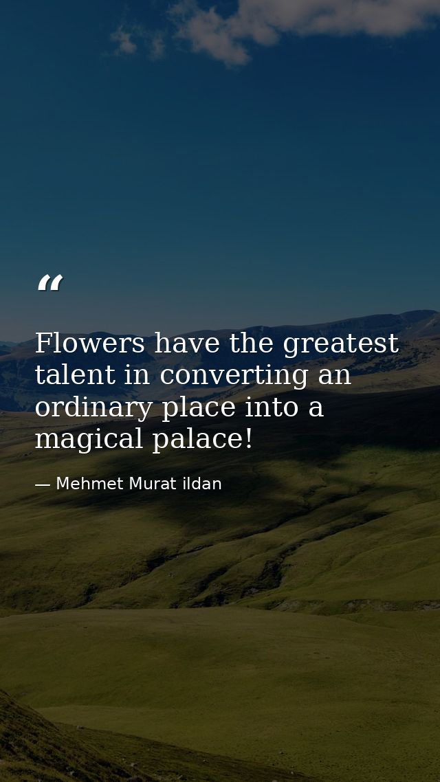 Flowers have the greatest talent in converting an ordinary place into a magical palace! — Mehmet Murat ildan