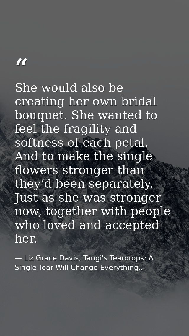 She would also be creating her own bridal bouquet. She wanted to feel the fragility and softness of each petal. And to m — Liz Grace Davis, Tangi's Teardrops: A Single Tear Will Change Everything...