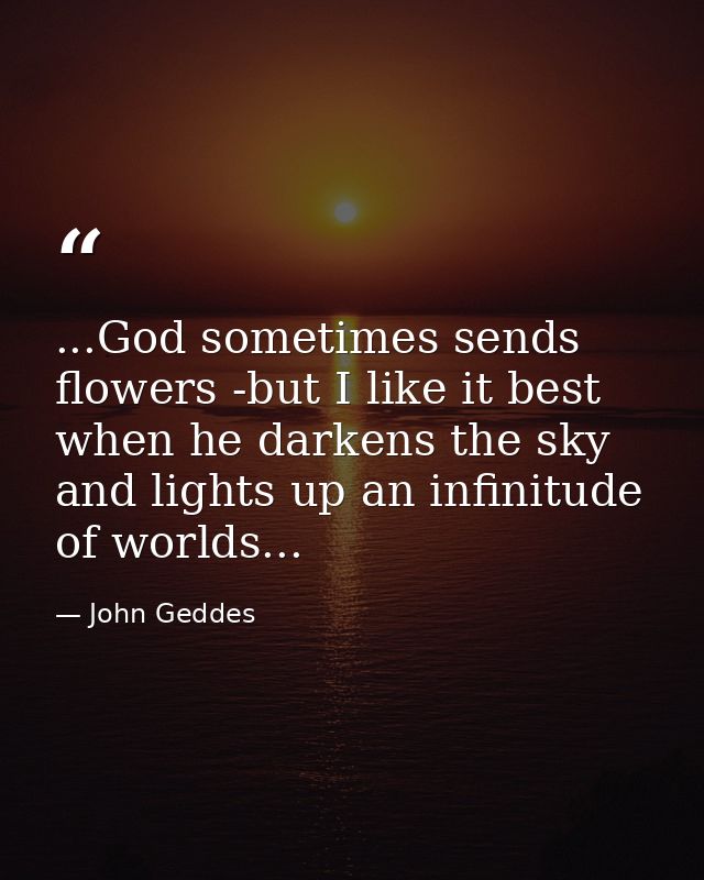 ...God sometimes sends flowers -but I like it best when he darkens the sky and lights up an infinitude of worlds... — John Geddes