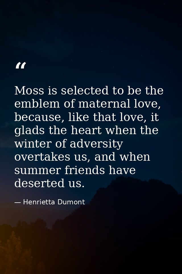 Moss is selected to be the emblem of maternal love, because, like that love, it glads the heart when the winter of adver — Henrietta Dumont
