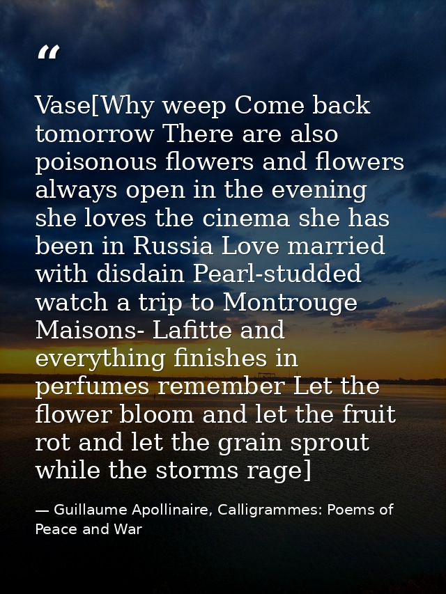 Vase[Why weep Come back tomorrow There are also poisonous flowers and flowers always open in the evening she loves the c — Guillaume Apollinaire, Calligrammes: Poems of Peace and War