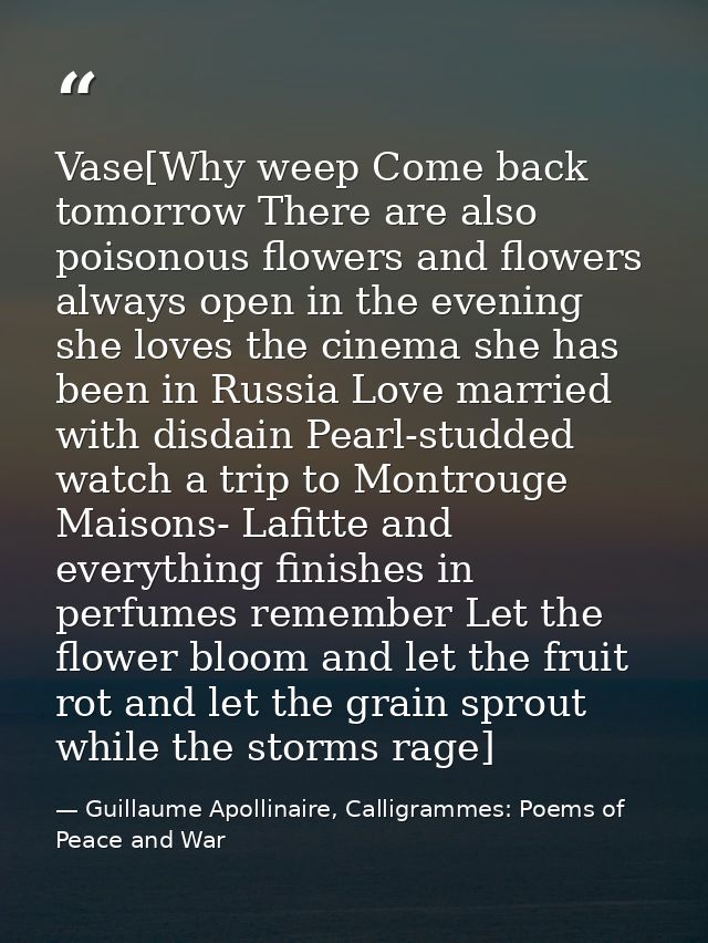Vase[Why weep Come back tomorrow There are also poisonous flowers and flowers always open in the evening she loves the c — Guillaume Apollinaire, Calligrammes: Poems of Peace and War
